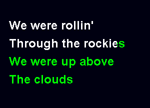 We were rollin'
Through the rockies

We were up above
The clouds