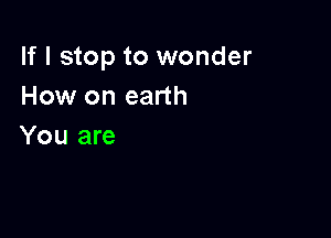 If I stop to wonder
How on earth

You are