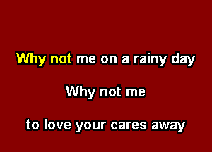 Why not me on a rainy day

Why not me

to love your cares away