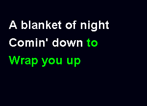 A blanket of night
Comin' down to

Wrap you up
