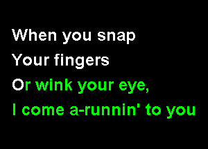 When you snap
Your fingers

Or wink your eye,
I come a-runnin' to you