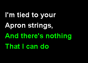 I'm tied to your
Apron strings,

And there's nothing
That I can do