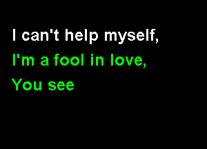 I can't help myself,
I'm a fool in love,

You see