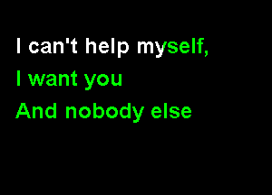 I can't help myself,
I want you

And nobody else