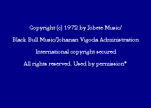 Copyright (c) 1972 by Jobcm Musicl
Black Bull Musicflohsnsn Vigoda Administration
Inmn'onsl copyright Bocuxcd

All rights named. Used by pmnisbion