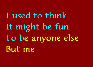 I used to think
It might be fun

To be anyone else
But me