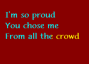 I'm so proud
You chose me

From all the crowd