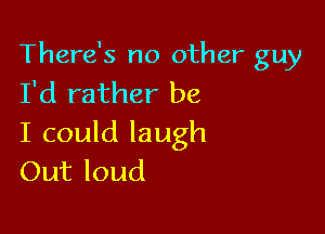 There's no other guy
I'd rather be

I could laugh
Out loud