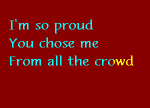 I'm so proud
You chose me

From all the crowd