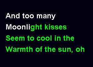 And too many
Moonlight kisses

Seem to cool in the
Warmth of the sun, oh