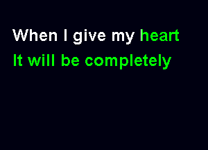 When I give my heart
It will be completely