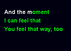 And the moment
I can feel that

You feel that way, too