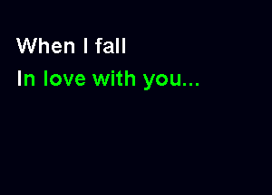 When I fall
In love with you...