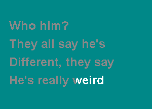 Who him?
They all say he's

Different, they say
He's really weird