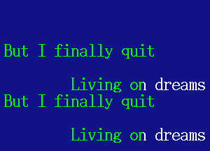 But I finally quit

Living on dreams
But I finally quit

Living on dreams