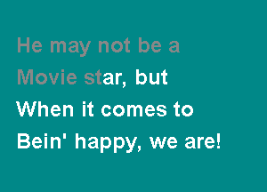 He may not be a
Movie star, but

When it comes to
Bein' happy, we are!