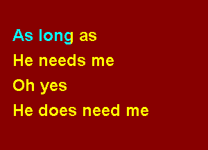 As long as
He needs me

Oh yes
He does need me