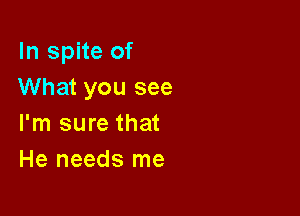 In spite of
What you see

I'm sure that
He needs me