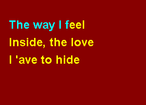 The way I feel
Inside, the love

I 'ave to hide
