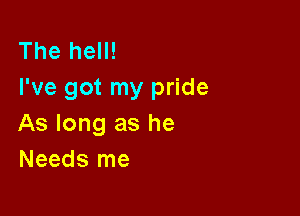 The hell!
I've got my pride

As long as he
Needs me