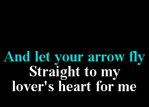 And let your arrow fly
Straight to my
lover's heart for me