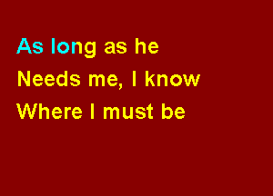 As long as he
Needs me, I know

Where I must be