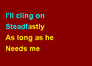 I'll cling on
Steadfastly

As long as he
Needs me