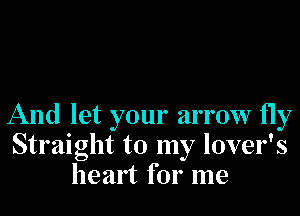 And let your arrow fly
Straight to my lover's
heart for me