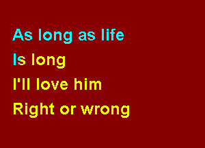 As long as life
Is long

I'll love him
Right or wrong