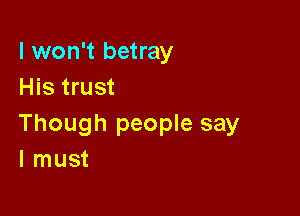 I won't betray
His trust

Though people say
I must