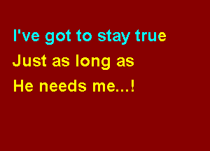 I've got to stay true
Just as long as

He needs me...!