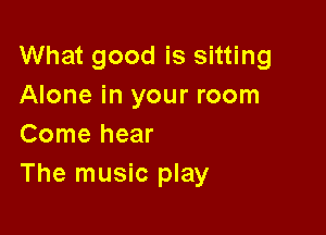 What good is sitting
Alone in your room

Come hear
The music play