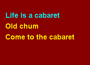 Life is a cabaret
Old chum

Come to the cabaret