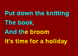 Put down the knitting
The book,

And the broom
It's time for a holiday