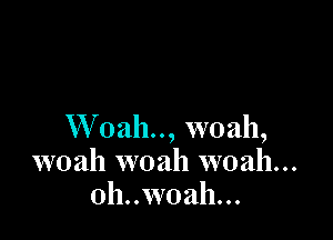 W oah.., woah,
woah woah woah...
0h..w0ah...