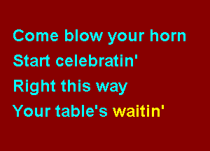 Come blow your horn
Start celebratin'

Right this way
Your table's waitin'