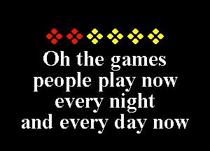 6 6 6 6 6 6
6.6 6.6 6.6 6.6 606 6.6

Oh the games

people play now
every night
and every day now