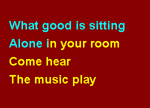What good is sitting
Alone in your room

Come hear
The music play