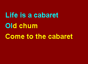 Life is a cabaret
Old chum

Come to the cabaret