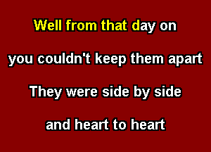 Well from that day on

you couldn't keep them apart

They were side by side

and heart to heart