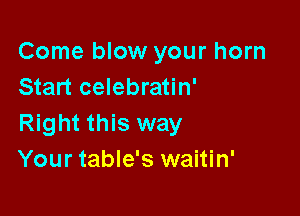 Come blow your horn
Start celebratin'

Right this way
Your table's waitin'