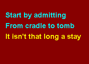 Start by admitting
From cradle to tomb

It isn't that long a stay