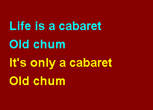 Life is a cabaret
Old chum

It's only a cabaret
Old chum
