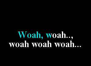 W oah, woah..,
woah woah woah...