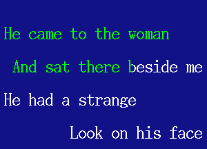 He came to the woman
And sat there beside me
He had a strange

Look on his face