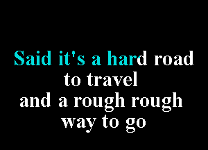 Said it's a hard road

to travel
and a rough rough
way to go