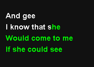 And gee
I know that she

Would come to me
If she could see