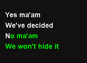 Yes ma'am
We've decided

No ma'am
We won't hide it