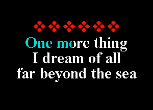 6 6 6 6 6 6
6.6 6.6 6.6 6.6 606 6.6

One more thing

I dream of all
far beyond the sea