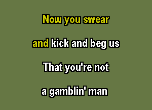 Now you swear

and kick and beg us

That you're not

a gamblin' man